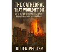 The Cathedral That Wouldn’t Die: Notre Dame’s Thousand-Year Story of Faith, Fire, and Resurrection