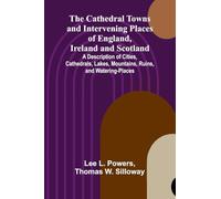 The Cathedral Towns and Intervening Places of England, Ireland and Scotland; A Description of Cities, Cathedrals, Lakes, Mountains, Ruins, and Watering-places.