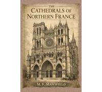 The Cathedrals of Northern France: Gothic Architecture and the Art of Medieval France With Original Illustrations
