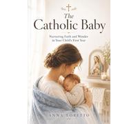 The Catholic Baby: A Parent's Guide to Nurturing Your Baby with Faith, Love, Respect, and Reverence