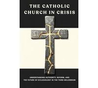 The Catholic Church in Crisis: Understanding Authority, Reform, and the Future of Ecclesiology in the Third Millennium (Catholic Ecclesiology Series)