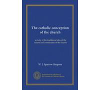 The catholic conception of the church: a study of the traditional idea of the nature and constitution of the church