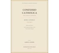 The Catholic Confession: Book I-General, Volume I: Proem and Part I: The Principle and Means of the True Catholic Religion (Confessio Catholica)