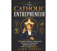 The Catholic Entrepreneur: A Practical Guide for Tradespeople and Service Professionals Building Businesses with Faith and Integrity