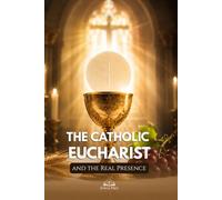 The Catholic Eucharist and the Real Presence: A Catholic Guide to the Body and Blood of Christ, Transubstantiation, Adoration, Communion, and Eternal Life