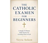 The Catholic Examen for Beginners: A Simple 10-Minute Daily Practice for Growing Closer to God