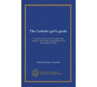 The Catholic girl's guide: Counsels and devotions for girls in the ordinary walks of life, and in particular for the Children of Mary