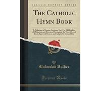The Catholic Hymn Book: A Collection of Hymns, Anthems, Etc;, For All Holydays of Obligation and Devotion Throughout the Year, Selected From Approved ... and Adapted to General Use (Classic Reprint) by Unknown Author (2015-09-27)