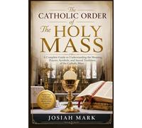 The Catholic Order of The Holy Mass: A Complete Guide to Understanding the Meaning, Prayers, Symbols, and Sacred Traditions of the Catholic Mass