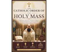 The Catholic Order Of The Holy Mass: All Prayers, Responses, Eucharistic Prayers, Liturgical Explanations, and Step-by-Step Guidance from the Roman Missal