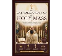 The Catholic Order Of The Holy Mass: All Prayers, Responses, Eucharistic Prayers, Liturgical Explanations, and Step-by-Step Guidance from the Roman Missal