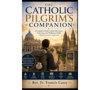 The Catholic Pilgrim's Companion: A Complete Guide to Sacred Journeys, Holy Sites, and Walking in Faith from Rome to Compostela