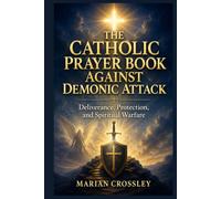 THE CATHOLIC PRAYER BOOK AGAINST DEMONIC ATTACK: Deliverance, Protection, and Spiritual Warfare