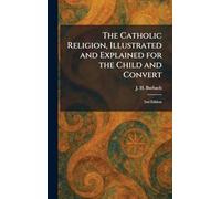 The Catholic Religion, Illustrated and Explained for the Child and Convert: 2nd Edition