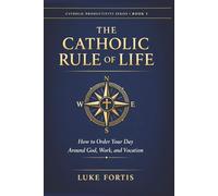 The Catholic Rule of Life: How to Order Your Day Around God, Work, and Vocation (The Catholic Productivity Series)