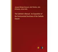 The Catholic's Manual : An Exposition of the Controverted Doctrines of the Catholic Church