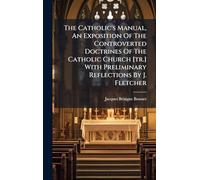 The Catholic's Manual, An Exposition Of The Controverted Doctrines Of The Catholic Church [tr.] With Preliminary Reflections By J. Fletcher