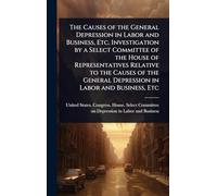 The Causes of the General Depression in Labor and Business, Etc. Investigation by a Select Committee of the House of Representatives Relative to the ... General Depression in Labor and Business, Etc