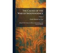 The Causes of the War of Independence: Being the First Volume of a History of the Founding of the American Republic