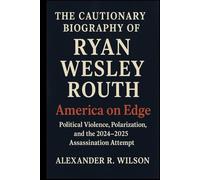 THE CAUTIONARY BIOGRAPHY OF RYAN WESLEY ROUTH: America on Edge Political Violence, Polarization, and the 2024-2025 Assassination Attempt