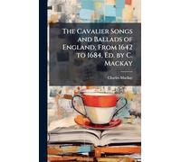 The Cavalier Songs and Ballads of England, From 1642 to 1684, Ed. by C. Mackay