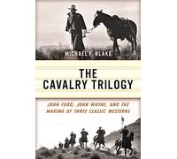 The Cavalry Trilogy: John Ford, John Wayne, and the Making of Three Classic Westerns