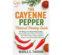 The Cayenne Pepper Natural Healing Guide: 30 Ways to Heal Naturally - Harnessing Nature’s Power to Support Pain Relief, Heart Vitality, Digestive Balance, and Whole-Body Wellness