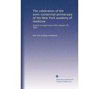 The celebration of the semi-centennial anniversary of the New York academy of medicine: held at Carnegie music hall, January 29, 1897: Volume 1
