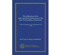 The celebration of the semi-centennial anniversary of the New York academy of medicine: held at Carnegie music hall, January 29, 1897