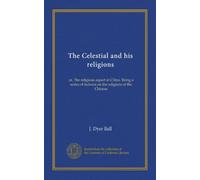 The Celestial and his religions: or, The religious aspect in China. Being a series of lectures on the religions of the Chinese