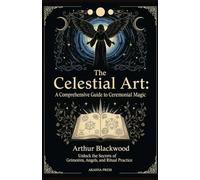 The Celestial Art: A Comprehensive Guide to Ceremonial Magic: Unlock the Secrets of Grimoires, Angels, and Ritual Practice (The Western Esoteric Tradition: Studies in Ancient Mystery Arts)