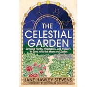 The Celestial Garden: Growing Herbs, Vegetables, and Flowers in Sync with the Moon and Zodiac