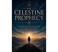 The Celestine Prophecy: Ancient Wisdom, Spiritual Awakening, Hidden Signs, and the Journey Toward Higher Consciousness