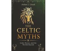 The Celtic Myths: Gods, Heroes, and the Worlds Beyond (Mythology for Beginners)