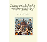The censorship of the Church of Rome and its influence upon the production and distribution of literature, volume 1 (of 2) (Classic Books)