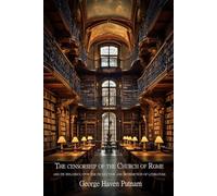 The Censorship of the Church of Rome and Its Influence Upon the Production and Distribution of Literature - Complete Two-Volume Edition: A Classic ... Censorship, and Intellectual History