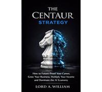 THE CENTAUR STRATEGY: How to Future-Proof Your Career, Grow Your Business, Multiply Your Income and Dominate the AI Economy
