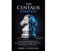 THE CENTAUR STRATEGY: How to Future-Proof Your Career, Grow Your Business, Multiply Your Income and Dominate the AI Economy