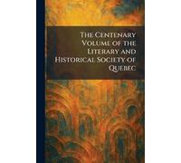The Centenary Volume of the Literary and Historical Society of Quebec