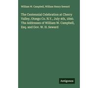 The Centennial Celebration at Cherry Valley, Otsego Co. N.Y., July 4th, 1840. The Addresses of William W. Campbell, Esq. and Gov. W. H. Seward