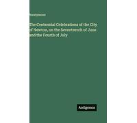 The Centennial Celebrations of the City of Newton, on the Seventeenth of June and the Fourth of July