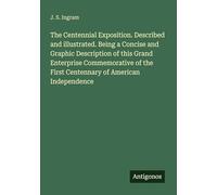 The Centennial Exposition. Described and illustrated. Being a Concise and Graphic Description of this Grand Enterprise Commemorative of the First Centennary of American Independence
