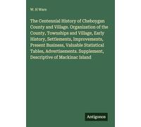 The Centennial History of Cheboygan County and Village. Organization of the County, Townships and Village, Early History, Settlements, Improvements, ... Supplement, Descriptive of Mackinac Island