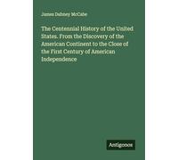 The Centennial History of the United States. From the Discovery of the American Continent to the Close of the First Century of American Independence