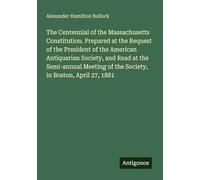 The Centennial of the Massachusetts Constitution. Prepared at the Request of the President of the American Antiquarian Society, and Read at the ... of the Society, in Boston, April 27, 1881