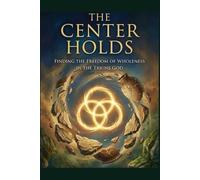 The Center Holds: Finding the Freedom of Wholeness in the Triune God