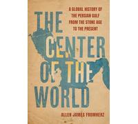 The Center of the World: A Global History of the Persian Gulf from the Stone Age to the Present