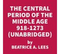The Central Period Of The Middle Age 918-1273 (UNABRIDGED)