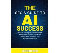 THE CEO’S GUIDE TO AI SUCCESS: Proven Strategies For Protection And Growth, Harnessing AI To Secure Your Business And Accelerate Success (AI Series)
