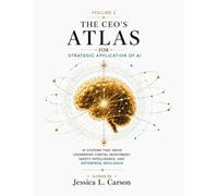 The CEO's Atlas for Strategic Application of AI: Volume 2: AI Systems that drive leadership, capital investment, safety intelligence, and enterprise resilience.